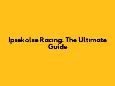 Ipsekolse Racing: The Ultimate Guide