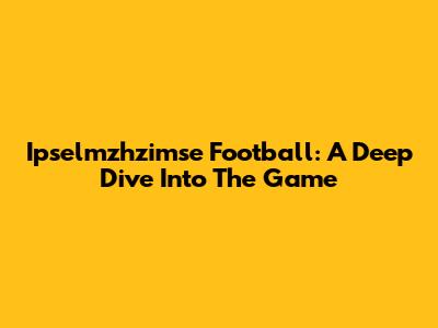 Ipselmzhzimse Football: A Deep Dive Into The Game