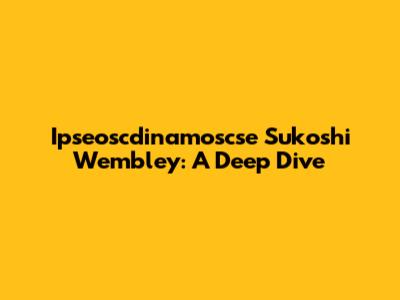 Ipseoscdinamoscse Sukoshi Wembley: A Deep Dive