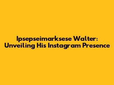 Ipsepseimarksese Walter: Unveiling His Instagram Presence