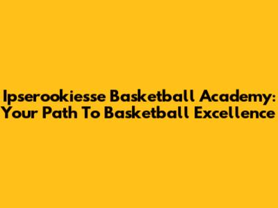 Ipserookiesse Basketball Academy: Your Path To Basketball Excellence