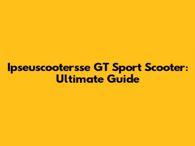 Ipseuscootersse GT Sport Scooter: Ultimate Guide