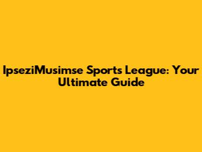 IpseziMusimse Sports League: Your Ultimate Guide