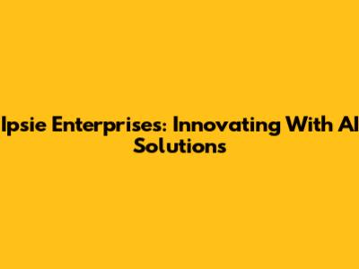 Ipsie Enterprises: Innovating With AI Solutions