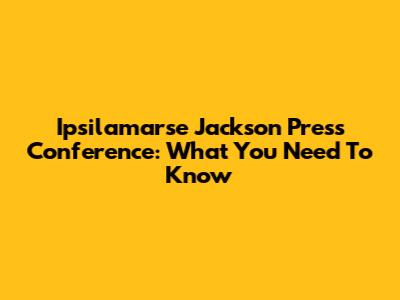 Ipsilamarse Jackson Press Conference: What You Need To Know