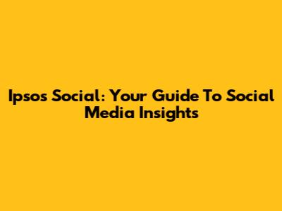 Ipsos Social: Your Guide To Social Media Insights