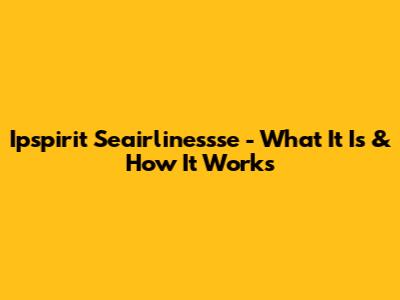Ipspirit Seairlinessse - What It Is & How It Works