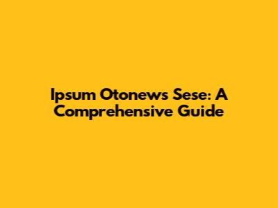 Ipsum Otonews Sese: A Comprehensive Guide
