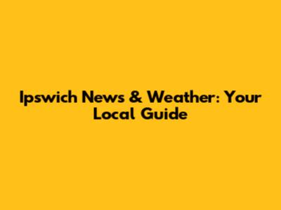 Ipswich News & Weather: Your Local Guide