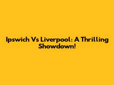 Ipswich Vs Liverpool: A Thrilling Showdown!