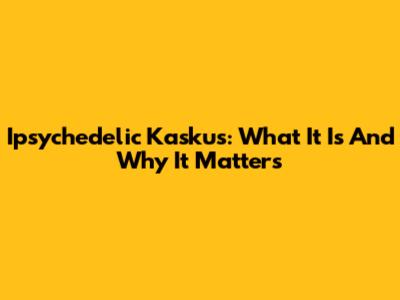 Ipsychedelic Kaskus: What It Is And Why It Matters