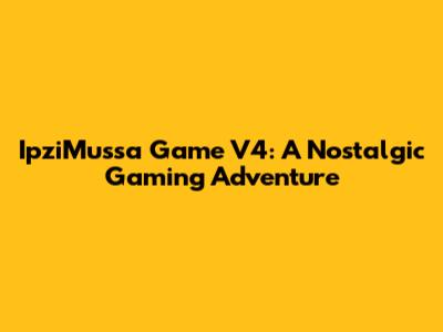 IpziMussa Game V4: A Nostalgic Gaming Adventure