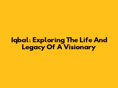 Iqbal: Exploring The Life And Legacy Of A Visionary