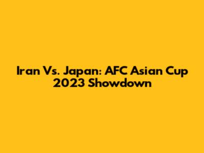 Iran Vs. Japan: AFC Asian Cup 2023 Showdown
