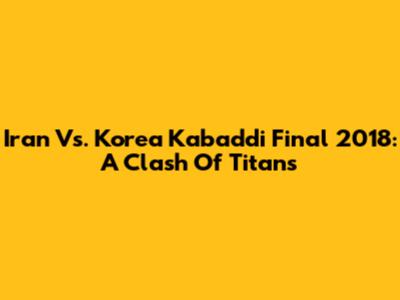 Iran Vs. Korea Kabaddi Final 2018: A Clash Of Titans