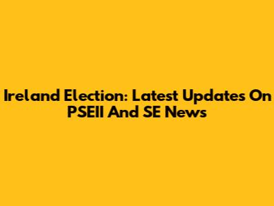 Ireland Election: Latest Updates On PSEII And SE News