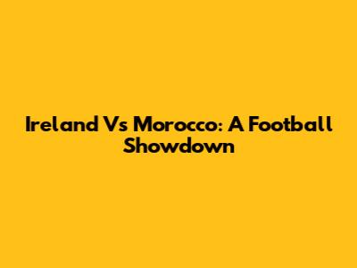 Ireland Vs Morocco: A Football Showdown