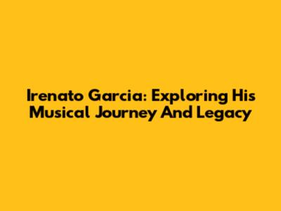 Irenato Garcia: Exploring His Musical Journey And Legacy