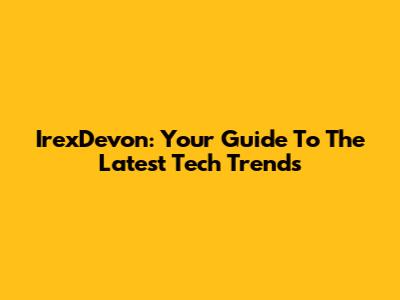 IrexDevon: Your Guide To The Latest Tech Trends