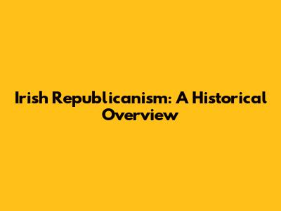 Irish Republicanism: A Historical Overview