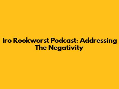 Iro Rookworst Podcast: Addressing The Negativity