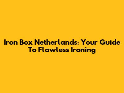 Iron Box Netherlands: Your Guide To Flawless Ironing