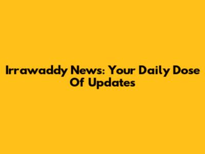 Irrawaddy News: Your Daily Dose Of Updates