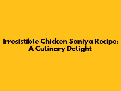 Irresistible Chicken Saniya Recipe: A Culinary Delight