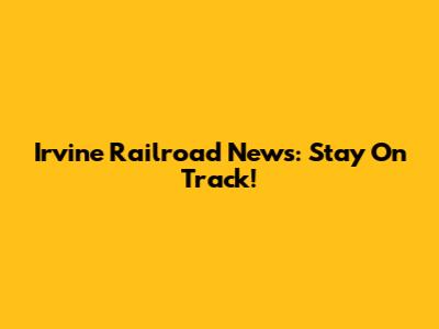 Irvine Railroad News: Stay On Track!