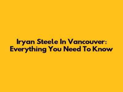 Iryan Steele In Vancouver: Everything You Need To Know