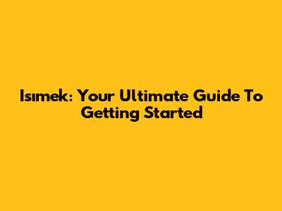 Isımek: Your Ultimate Guide To Getting Started
