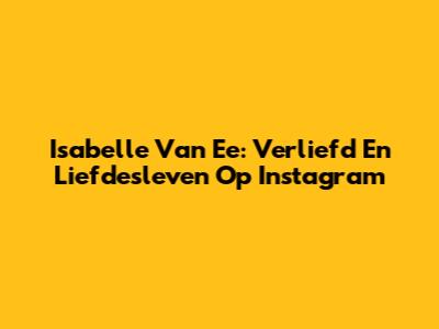 Isabelle Van Ee: Verliefd En Liefdesleven Op Instagram