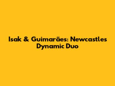 Isak & Guimarães: Newcastle's Dynamic Duo