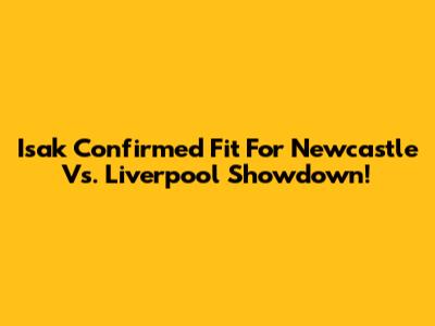 Isak Confirmed Fit For Newcastle Vs. Liverpool Showdown!