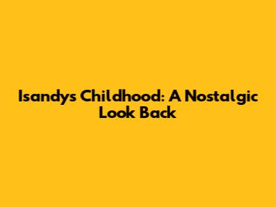 Isandy's Childhood: A Nostalgic Look Back