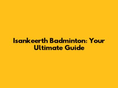 Isankeerth Badminton: Your Ultimate Guide