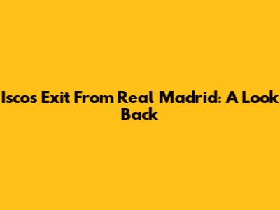Isco's Exit From Real Madrid: A Look Back