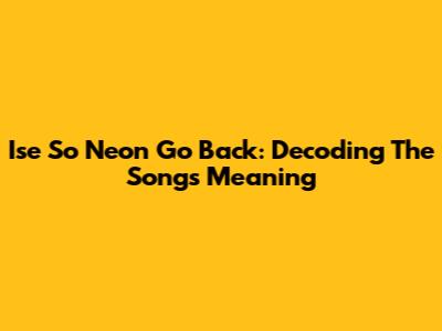 Ise So Neon Go Back: Decoding The Song's Meaning