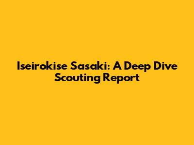 Iseirokise Sasaki: A Deep Dive Scouting Report