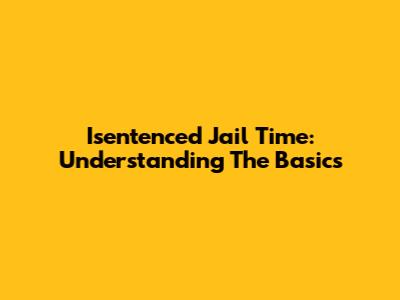Isentenced Jail Time: Understanding The Basics