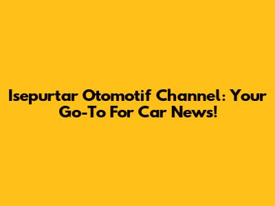 Isepurtar Otomotif Channel: Your Go-To For Car News!