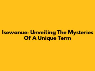 Isewanue: Unveiling The Mysteries Of A Unique Term
