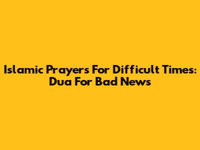 Islamic Prayers For Difficult Times: Dua For Bad News