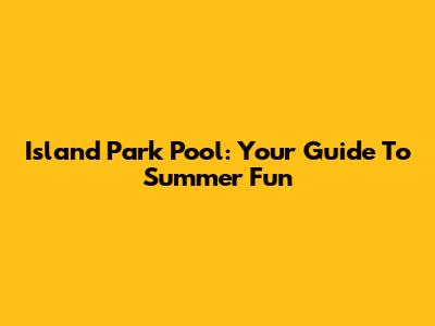 Island Park Pool: Your Guide To Summer Fun