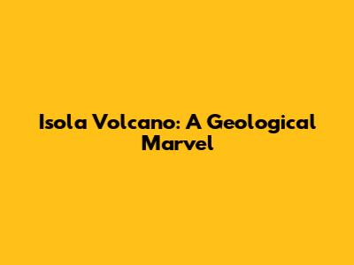 Isola Volcano: A Geological Marvel