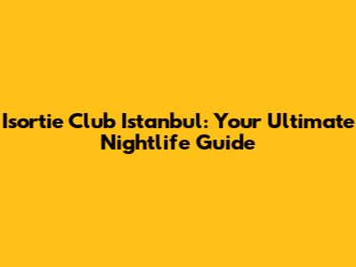 Isortie Club Istanbul: Your Ultimate Nightlife Guide