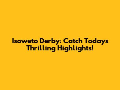 Isoweto Derby: Catch Today's Thrilling Highlights!