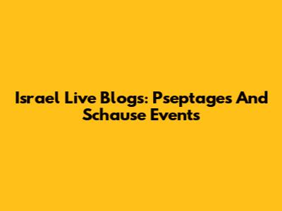 Israel Live Blogs: Pseptages And Schause Events