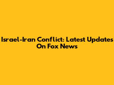 Israel-Iran Conflict: Latest Updates On Fox News