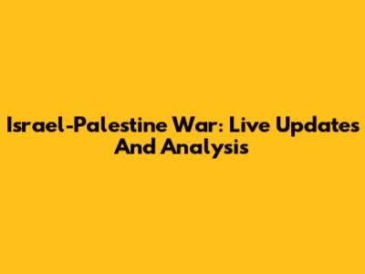 Israel-Palestine War: Live Updates And Analysis